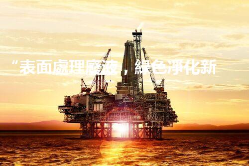 “表面處理廢液，綠色凈化新篇章！”